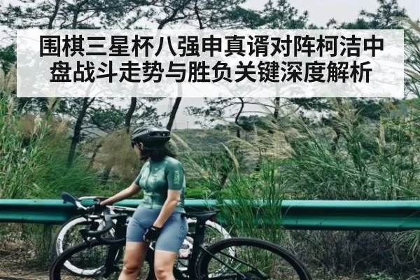 围棋三星杯八强申真谞对阵柯洁中盘战斗走势与胜负关键深度解析