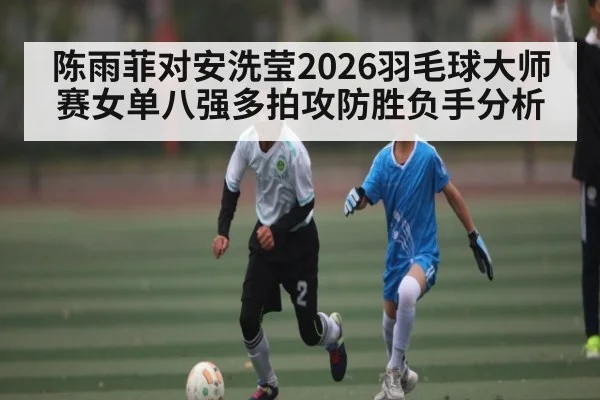 陈雨菲对安洗莹2026羽毛球大师赛女单八强多拍攻防胜负手分析