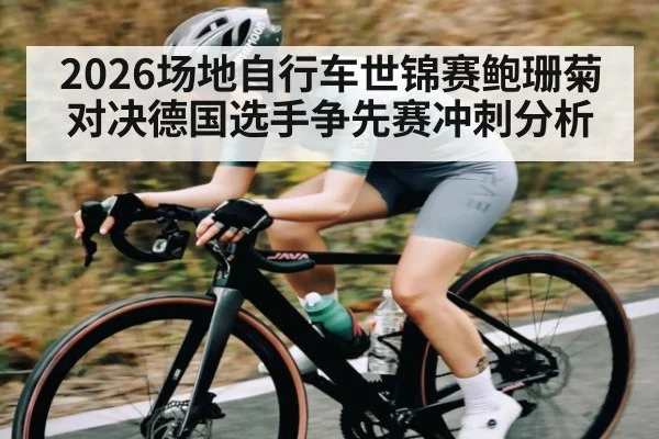 2026场地自行车世锦赛鲍珊菊对决德国选手争先赛冲刺分析
