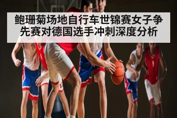 鲍珊菊场地自行车世锦赛女子争先赛对德国选手冲刺深度分析
