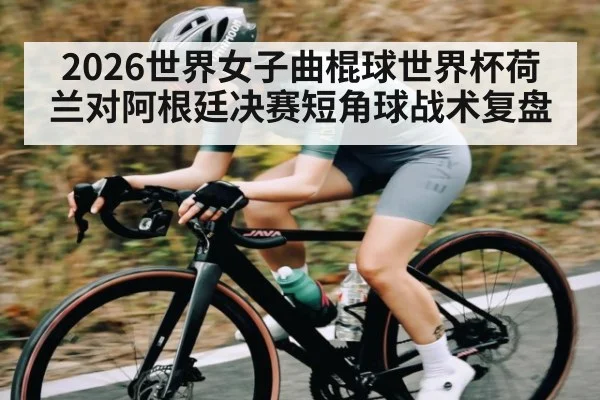 2026世界女子曲棍球世界杯荷兰对阿根廷决赛短角球战术复盘